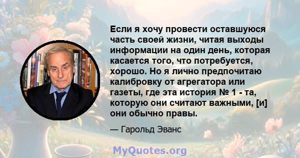 Если я хочу провести оставшуюся часть своей жизни, читая выходы информации на один день, которая касается того, что потребуется, хорошо. Но я лично предпочитаю калибровку от агрегатора или газеты, где эта история № 1 -