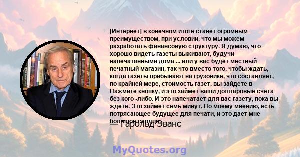 [Интернет] в конечном итоге станет огромным преимуществом, при условии, что мы можем разработать финансовую структуру. Я думаю, что хорошо видеть газеты выживают, будучи напечатанными дома ... или у вас будет местный