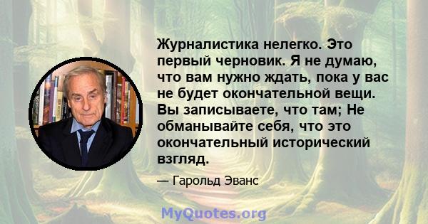 Журналистика нелегко. Это первый черновик. Я не думаю, что вам нужно ждать, пока у вас не будет окончательной вещи. Вы записываете, что там; Не обманывайте себя, что это окончательный исторический взгляд.