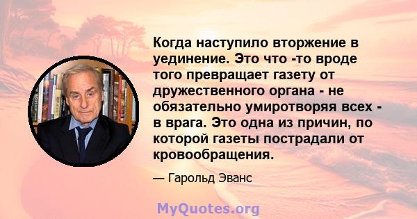 Когда наступило вторжение в уединение. Это что -то вроде того превращает газету от дружественного органа - не обязательно умиротворяя всех - в врага. Это одна из причин, по которой газеты пострадали от кровообращения.