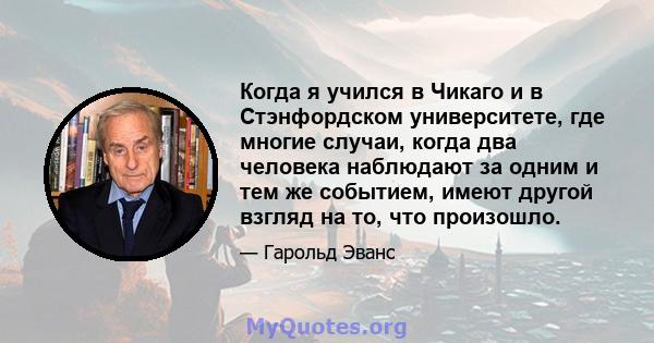 Когда я учился в Чикаго и в Стэнфордском университете, где многие случаи, когда два человека наблюдают за одним и тем же событием, имеют другой взгляд на то, что произошло.