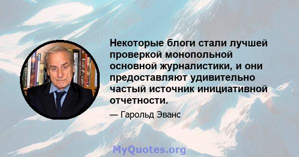 Некоторые блоги стали лучшей проверкой монопольной основной журналистики, и они предоставляют удивительно частый источник инициативной отчетности.