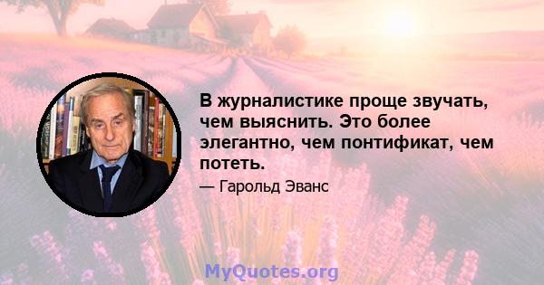 В журналистике проще звучать, чем выяснить. Это более элегантно, чем понтификат, чем потеть.