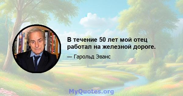 В течение 50 лет мой отец работал на железной дороге.