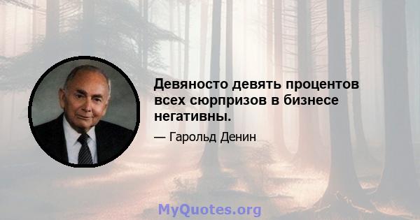 Девяносто девять процентов всех сюрпризов в бизнесе негативны.