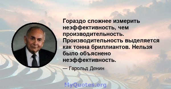 Гораздо сложнее измерить неэффективность, чем производительность. Производительность выделяется как тонна бриллиантов. Нельзя было объяснено неэффективность.