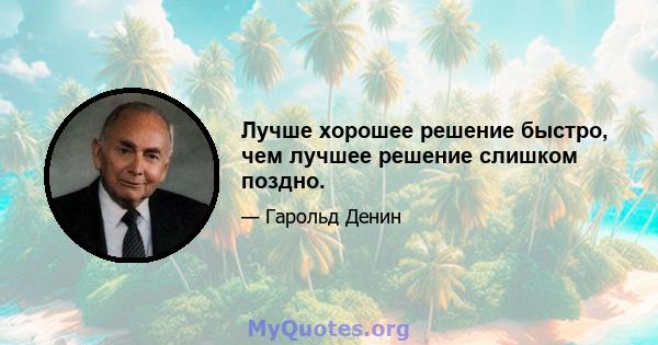 Лучше хорошее решение быстро, чем лучшее решение слишком поздно.