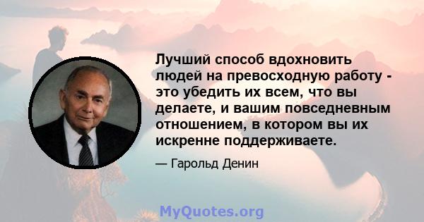 Лучший способ вдохновить людей на превосходную работу - это убедить их всем, что вы делаете, и вашим повседневным отношением, в котором вы их искренне поддерживаете.