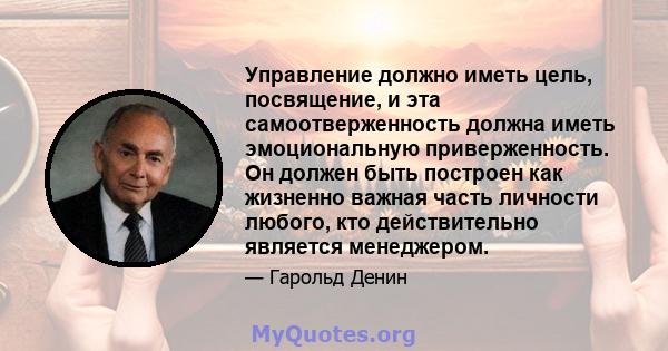 Управление должно иметь цель, посвящение, и эта самоотверженность должна иметь эмоциональную приверженность. Он должен быть построен как жизненно важная часть личности любого, кто действительно является менеджером.