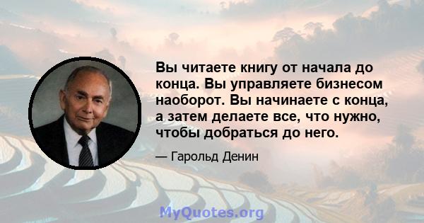 Вы читаете книгу от начала до конца. Вы управляете бизнесом наоборот. Вы начинаете с конца, а затем делаете все, что нужно, чтобы добраться до него.