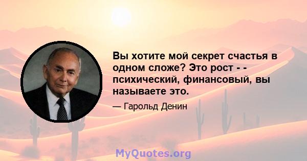 Вы хотите мой секрет счастья в одном сложе? Это рост - - психический, финансовый, вы называете это.