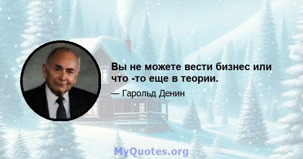 Вы не можете вести бизнес или что -то еще в теории.