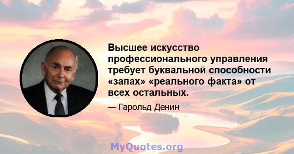 Высшее искусство профессионального управления требует буквальной способности «запах» «реального факта» от всех остальных.