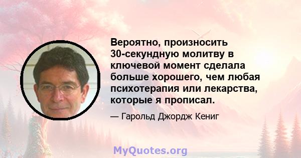 Вероятно, произносить 30-секундную молитву в ключевой момент сделала больше хорошего, чем любая психотерапия или лекарства, которые я прописал.