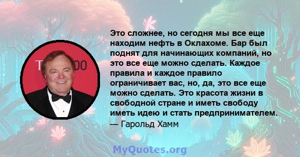 Это сложнее, но сегодня мы все еще находим нефть в Оклахоме. Бар был поднят для начинающих компаний, но это все еще можно сделать. Каждое правила и каждое правило ограничивает вас, но, да, это все еще можно сделать. Это 