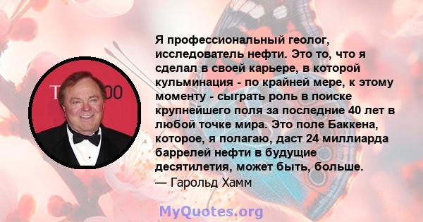 Я профессиональный геолог, исследователь нефти. Это то, что я сделал в своей карьере, в которой кульминация - по крайней мере, к этому моменту - сыграть роль в поиске крупнейшего поля за последние 40 лет в любой точке