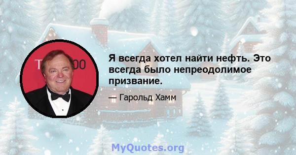 Я всегда хотел найти нефть. Это всегда было непреодолимое призвание.