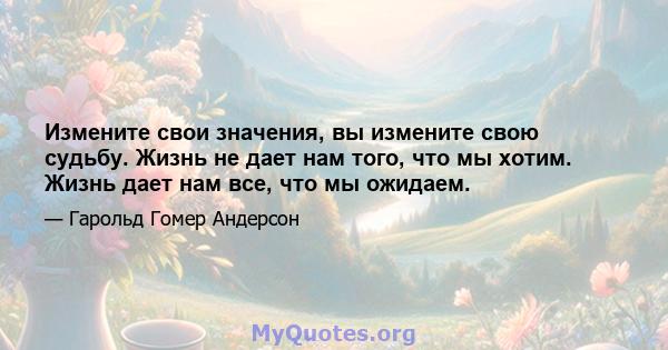 Измените свои значения, вы измените свою судьбу. Жизнь не дает нам того, что мы хотим. Жизнь дает нам все, что мы ожидаем.