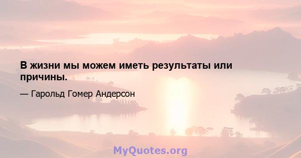 В жизни мы можем иметь результаты или причины.