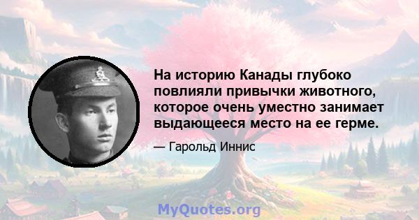 На историю Канады глубоко повлияли привычки животного, которое очень уместно занимает выдающееся место на ее герме.