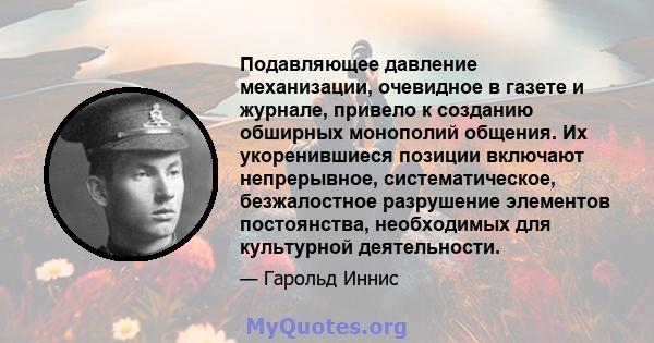 Подавляющее давление механизации, очевидное в газете и журнале, привело к созданию обширных монополий общения. Их укоренившиеся позиции включают непрерывное, систематическое, безжалостное разрушение элементов