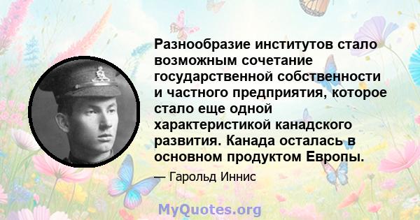 Разнообразие институтов стало возможным сочетание государственной собственности и частного предприятия, которое стало еще одной характеристикой канадского развития. Канада осталась в основном продуктом Европы.