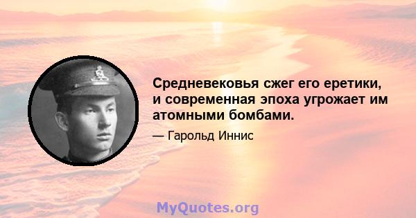 Средневековья сжег его еретики, и современная эпоха угрожает им атомными бомбами.