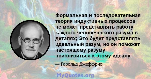 Формальная и последовательная теория индуктивных процессов не может представлять работу каждого человеческого разума в деталях; Это будет представлять идеальный разум, но он поможет настоящему разуму приблизиться к