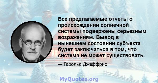 Все предлагаемые отчеты о происхождении солнечной системы подвержены серьезным возражениям. Вывод в нынешнем состоянии субъекта будет заключаться в том, что система не может существовать.