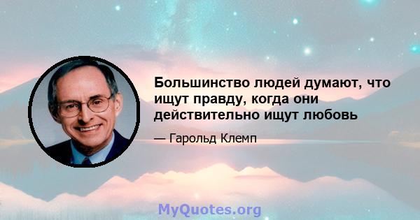 Большинство людей думают, что ищут правду, когда они действительно ищут любовь