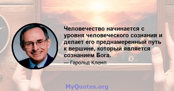 Человечество начинается с уровня человеческого сознания и делает его преднамеренный путь к вершине, который является сознанием Бога.