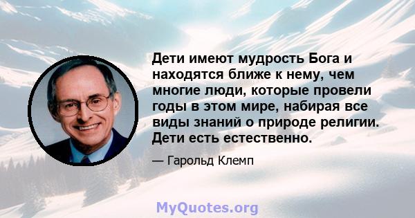 Дети имеют мудрость Бога и находятся ближе к нему, чем многие люди, которые провели годы в этом мире, набирая все виды знаний о природе религии. Дети есть естественно.