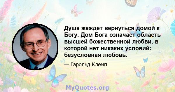 Душа жаждет вернуться домой к Богу. Дом Бога означает область высшей божественной любви, в которой нет никаких условий: безусловная любовь.