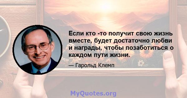 Если кто -то получит свою жизнь вместе, будет достаточно любви и награды, чтобы позаботиться о каждом пути жизни.