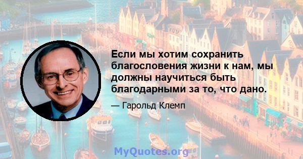 Если мы хотим сохранить благословения жизни к нам, мы должны научиться быть благодарными за то, что дано.