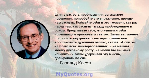 Если у вас есть проблема или вы желаете исцеления, попробуйте это упражнение, прежде чем заснуть. Поймайте себя в этот момент, как раз перед тем, как заснуть - между пробуждением и соном. Представьте себе, что купается