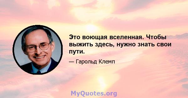 Это воющая вселенная. Чтобы выжить здесь, нужно знать свои пути.