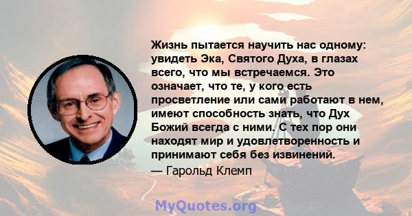 Жизнь пытается научить нас одному: увидеть Эка, Святого Духа, в глазах всего, что мы встречаемся. Это означает, что те, у кого есть просветление или сами работают в нем, имеют способность знать, что Дух Божий всегда с