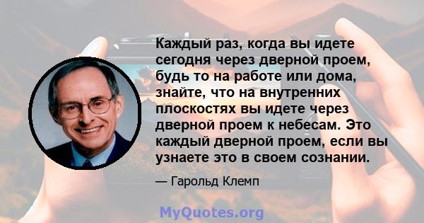 Каждый раз, когда вы идете сегодня через дверной проем, будь то на работе или дома, знайте, что на внутренних плоскостях вы идете через дверной проем к небесам. Это каждый дверной проем, если вы узнаете это в своем