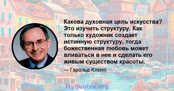 Какова духовная цель искусства? Это изучить структуру. Как только художник создает истинную структуру, тогда божественная любовь может вливаться в нее и сделать его живым существом красоты.