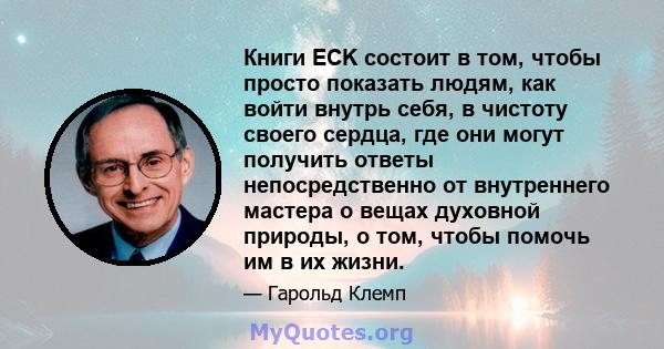 Книги ECK состоит в том, чтобы просто показать людям, как войти внутрь себя, в чистоту своего сердца, где они могут получить ответы непосредственно от внутреннего мастера о вещах духовной природы, о том, чтобы помочь им 