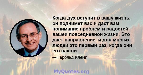 Когда дух вступит в вашу жизнь, он поднимет вас и даст вам понимание проблем и радостей вашей повседневной жизни. Это дает направление, и для многих людей это первый раз, когда они его нашли.