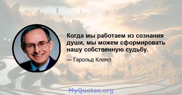 Когда мы работаем из сознания души, мы можем сформировать нашу собственную судьбу.