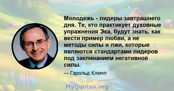 Молодежь - лидеры завтрашнего дня. Те, кто практикует духовные упражнения Эка, будут знать, как вести пример любви, а не методы силы и лжи, которые являются стандартами лидеров под заклинанием негативной силы.