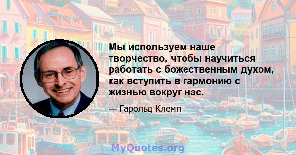 Мы используем наше творчество, чтобы научиться работать с божественным духом, как вступить в гармонию с жизнью вокруг нас.