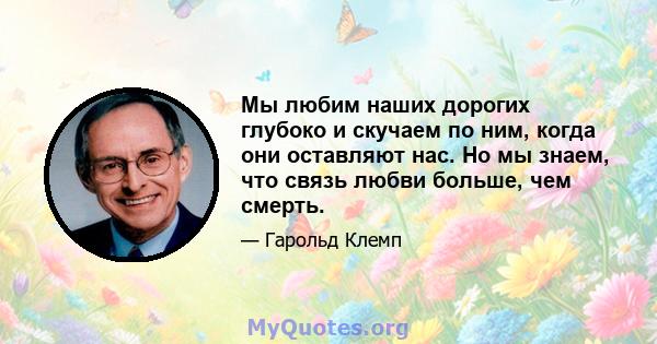 Мы любим наших дорогих глубоко и скучаем по ним, когда они оставляют нас. Но мы знаем, что связь любви больше, чем смерть.