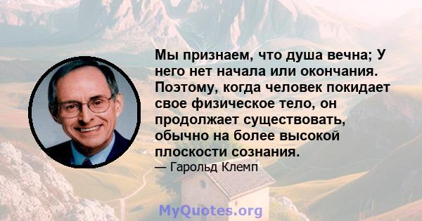 Мы признаем, что душа вечна; У него нет начала или окончания. Поэтому, когда человек покидает свое физическое тело, он продолжает существовать, обычно на более высокой плоскости сознания.