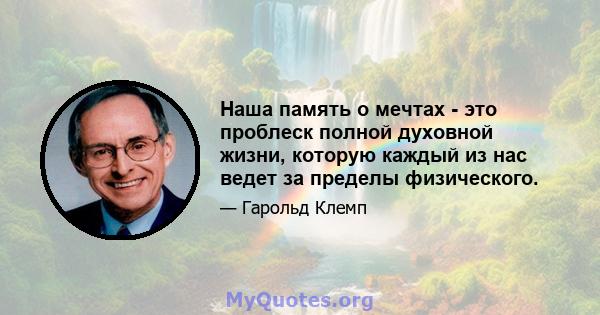 Наша память о мечтах - это проблеск полной духовной жизни, которую каждый из нас ведет за пределы физического.