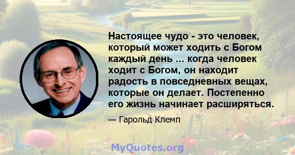 Настоящее чудо - это человек, который может ходить с Богом каждый день ... когда человек ходит с Богом, он находит радость в повседневных вещах, которые он делает. Постепенно его жизнь начинает расширяться.