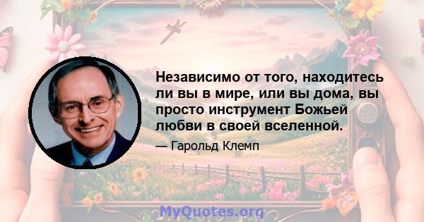 Независимо от того, находитесь ли вы в мире, или вы дома, вы просто инструмент Божьей любви в своей вселенной.